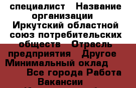 IT-специалист › Название организации ­ Иркутский областной союз потребительских обществ › Отрасль предприятия ­ Другое › Минимальный оклад ­ 40 000 - Все города Работа » Вакансии   . Ивановская обл.